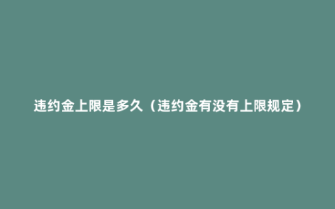 违约金上限是多久（违约金有没有上限规定）