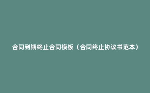 合同到期终止合同模板（合同终止协议书范本）