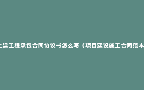 土建工程承包合同协议书怎么写（项目建设施工合同范本）