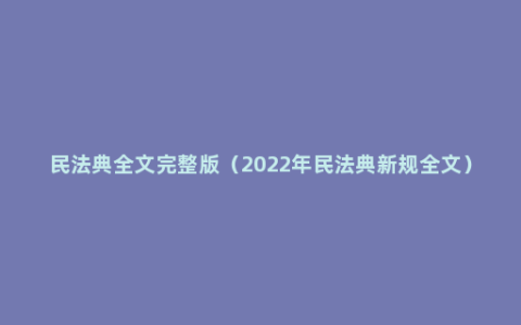 民法典全文完整版（2022年民法典新规全文）