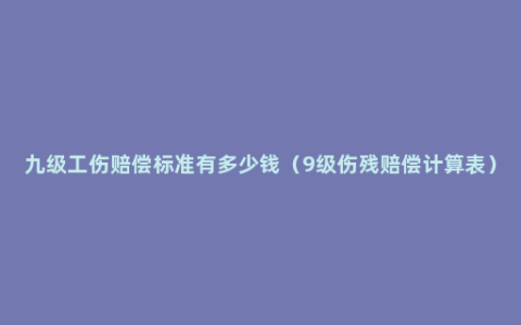 九级工伤赔偿标准有多少钱（9级伤残赔偿计算表）