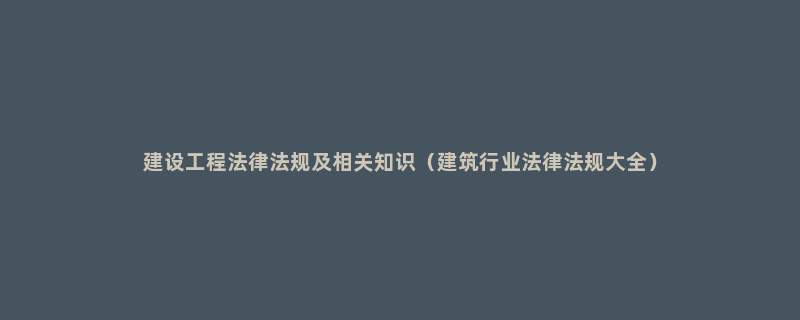 建设工程法律法规及相关知识（建筑行业法律法规大全）