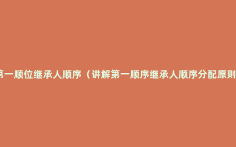 第一顺位继承人顺序（讲解第一顺序继承人顺序分配原则）