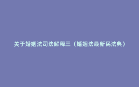 关于婚姻法司法解释三（婚姻法最新民法典）