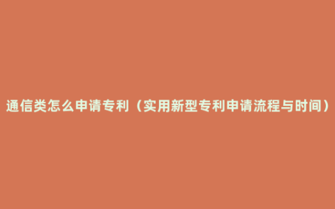 通信类怎么申请专利（实用新型专利申请流程与时间）