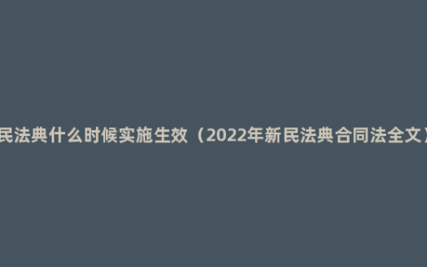 民法典什么时候实施生效（2022年新民法典合同法全文）