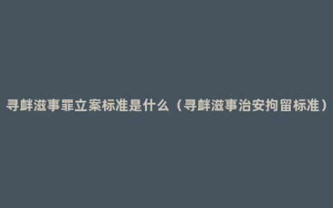 寻衅滋事罪立案标准是什么（寻衅滋事治安拘留标准）