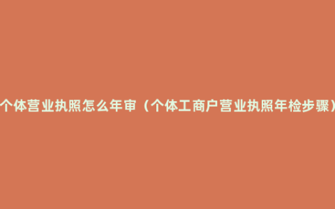 个体营业执照怎么年审（个体工商户营业执照年检步骤）