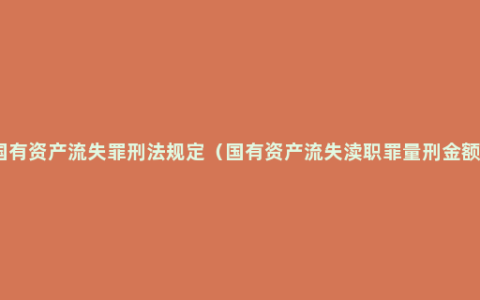 国有资产流失罪刑法规定（国有资产流失渎职罪量刑金额）