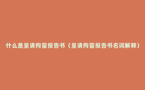 什么是呈请拘留报告书（呈请拘留报告书名词解释）