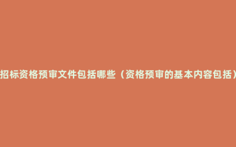 招标资格预审文件包括哪些（资格预审的基本内容包括）