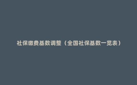 社保缴费基数调整（全国社保基数一览表）