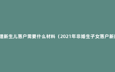 办理新生儿落户需要什么材料（2021年非婚生子女落户新规）