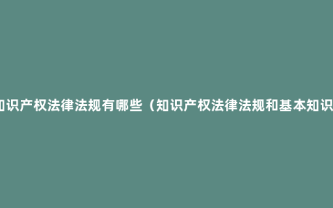 知识产权法律法规有哪些（知识产权法律法规和基本知识）