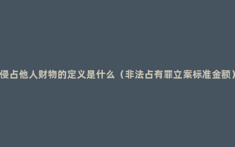 侵占他人财物的定义是什么（非法占有罪立案标准金额）