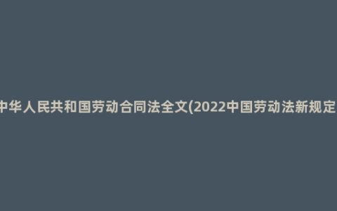 中华人民共和国劳动合同法全文(2022中国劳动法新规定)