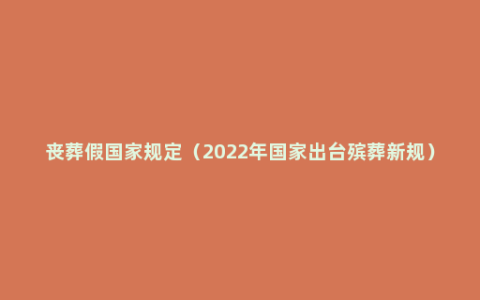 丧葬假国家规定（2022年国家出台殡葬新规）