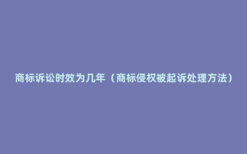 商标诉讼时效为几年（商标侵权被起诉处理方法）