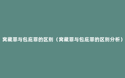 窝藏罪与包庇罪的区别（窝藏罪与包庇罪的区别分析）