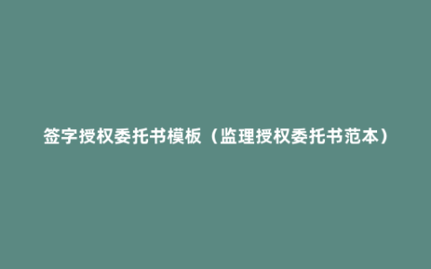 签字授权委托书模板（监理授权委托书范本）