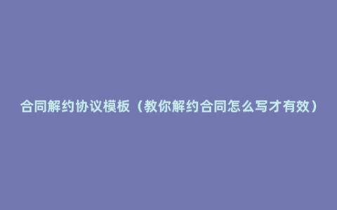 合同解约协议模板（教你解约合同怎么写才有效）