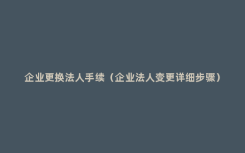 企业更换法人手续（企业法人变更详细步骤）