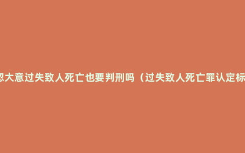 疏忽大意过失致人死亡也要判刑吗（过失致人死亡罪认定标准）