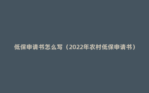 低保申请书怎么写（2022年农村低保申请书）