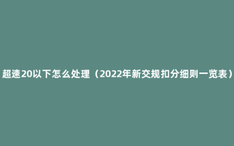 超速20以下怎么处理（2022年新交规扣分细则一览表）