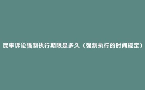 民事诉讼强制执行期限是多久（强制执行的时间规定）