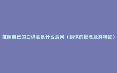 推翻自己的口供会是什么后果（翻供的概念及其特征）