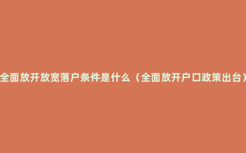 全面放开放宽落户条件是什么（全面放开户口政策出台）