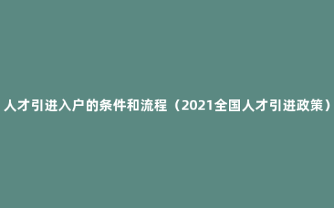 人才引进入户的条件和流程（2021全国人才引进政策）