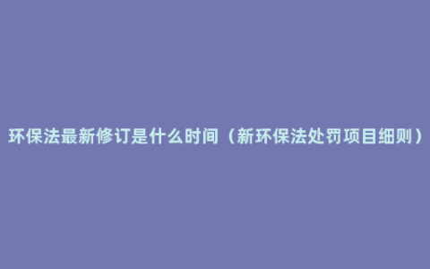 环保法最新修订是什么时间（新环保法处罚项目细则）