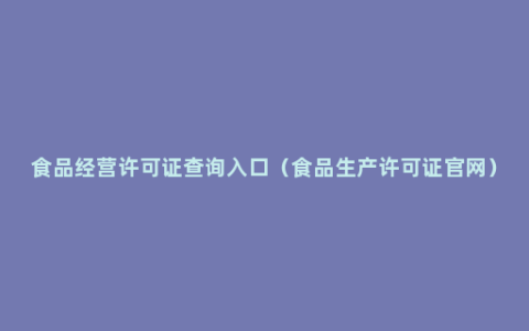 食品经营许可证查询入口（食品生产许可证官网）