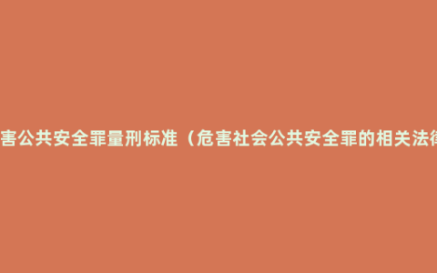 危害公共安全罪量刑标准（危害社会公共安全罪的相关法律）