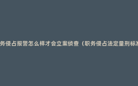 职务侵占报警怎么样才会立案侦查（职务侵占法定量刑标准）