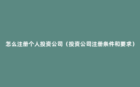 怎么注册个人投资公司（投资公司注册条件和要求）