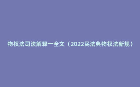 物权法司法解释一全文（2022民法典物权法新规）