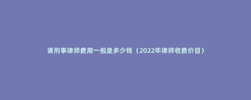 请刑事律师费用一般是多少钱（2022年律师收费价目）