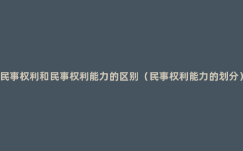 民事权利和民事权利能力的区别（民事权利能力的划分）