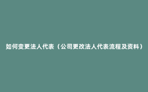 如何变更法人代表（公司更改法人代表流程及资料）