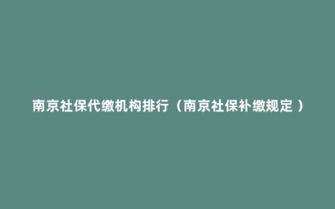 南京社保代缴机构排行（南京社保补缴规定 ）