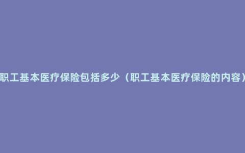 职工基本医疗保险包括多少（职工基本医疗保险的内容）