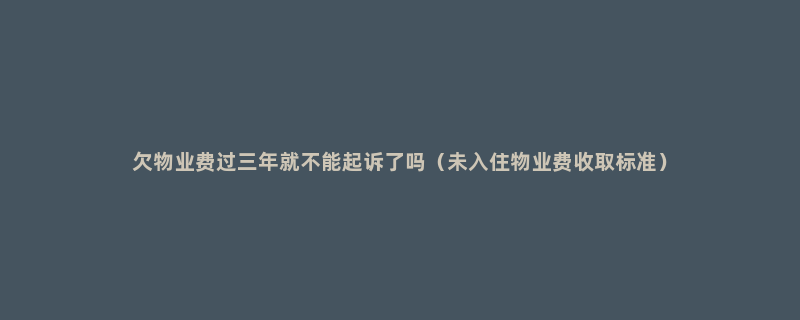 欠物业费过三年就不能起诉了吗（未入住物业费收取标准）