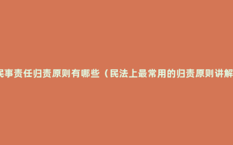 民事责任归责原则有哪些（民法上最常用的归责原则讲解）