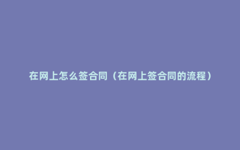 在网上怎么签合同（在网上签合同的流程）