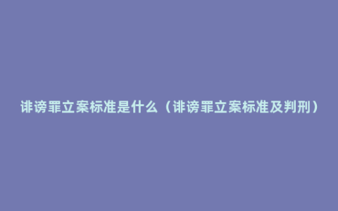 诽谤罪立案标准是什么（诽谤罪立案标准及判刑）