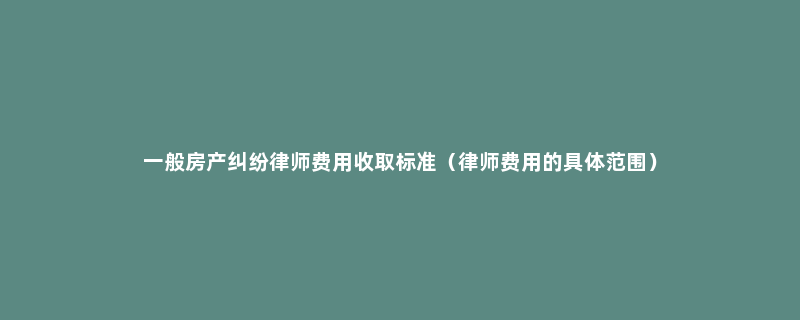 一般房产纠纷律师费用收取标准（律师费用的具体范围）