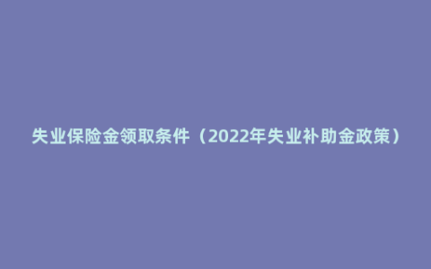 失业保险金领取条件（2022年失业补助金政策）